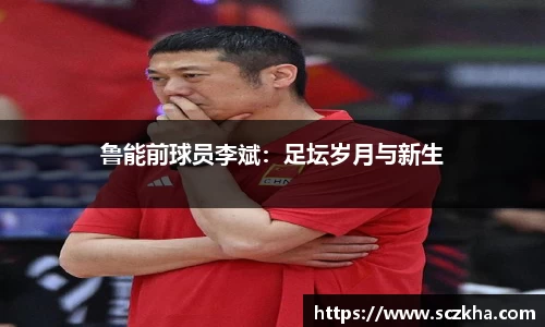 鲁能前球员李斌：足坛岁月与新生