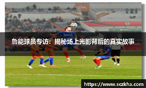 鲁能球员专访：揭秘场上光影背后的真实故事
