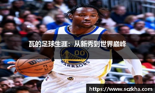 瓦的足球生涯：从新秀到世界巅峰